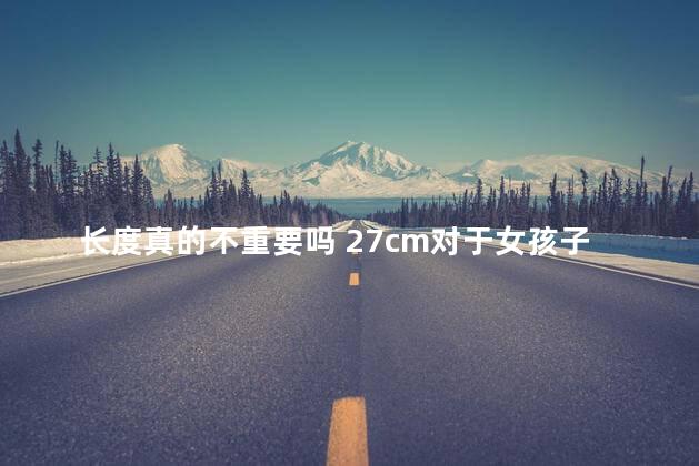 长度真的不重要吗 27cm对于女孩子来说怎么样